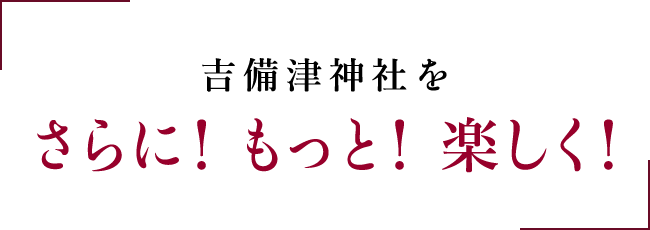 吉備津神社をさらに！もっと！楽しく！