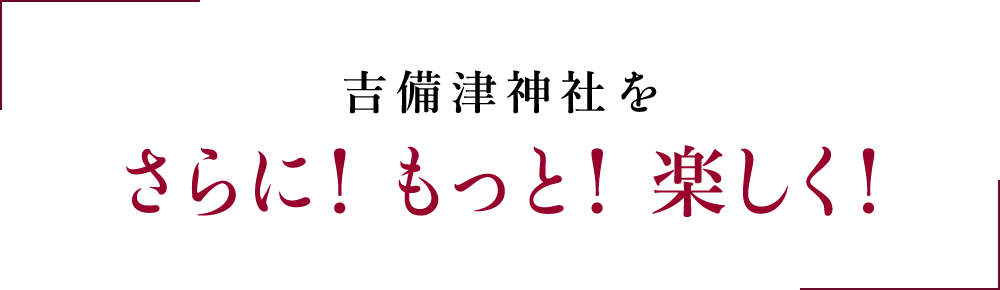 吉備津神社をさらに！もっと！楽しく！